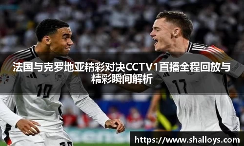 法国与克罗地亚精彩对决CCTV1直播全程回放与精彩瞬间解析