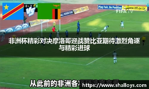 非洲杯精彩对决摩洛哥迎战赞比亚期待激烈角逐与精彩进球